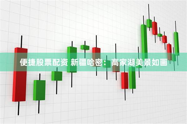便捷股票配资 新疆哈密：高家湖美景如画