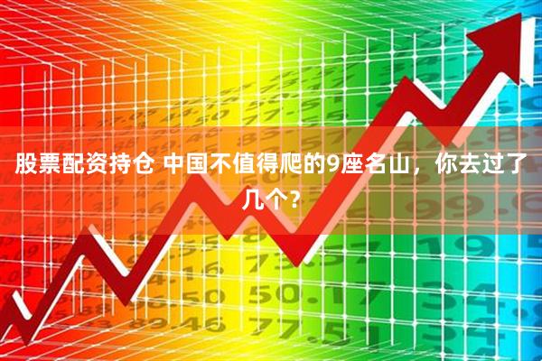 股票配资持仓 中国不值得爬的9座名山，你去过了几个？