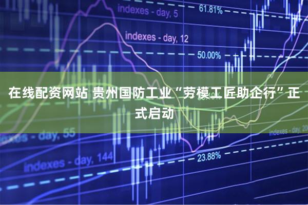 在线配资网站 贵州国防工业“劳模工匠助企行”正式启动