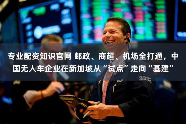 专业配资知识官网 邮政、商超、机场全打通，中国无人车企业在新加坡从“试点”走向“基建”