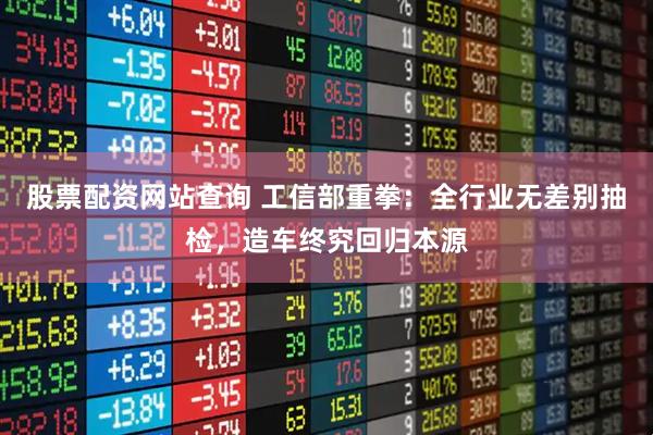股票配资网站查询 工信部重拳：全行业无差别抽检，造车终究回归本源