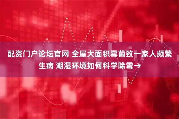 配资门户论坛官网 全屋大面积霉菌致一家人频繁生病 潮湿环境如何科学除霉→