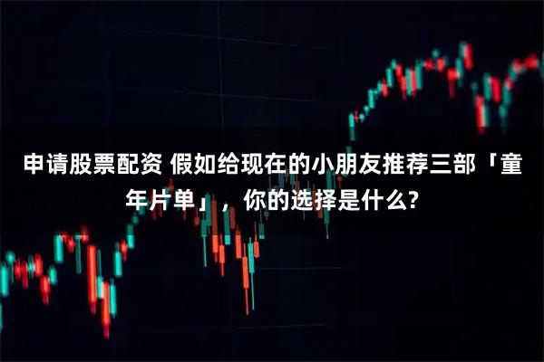 申请股票配资 假如给现在的小朋友推荐三部「童年片单」，你的选择是什么?