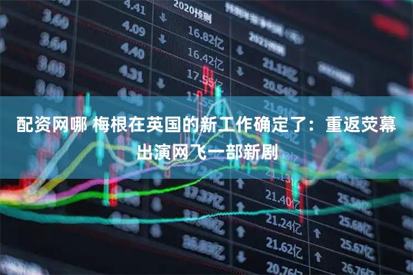 配资网哪 梅根在英国的新工作确定了：重返荧幕出演网飞一部新剧
