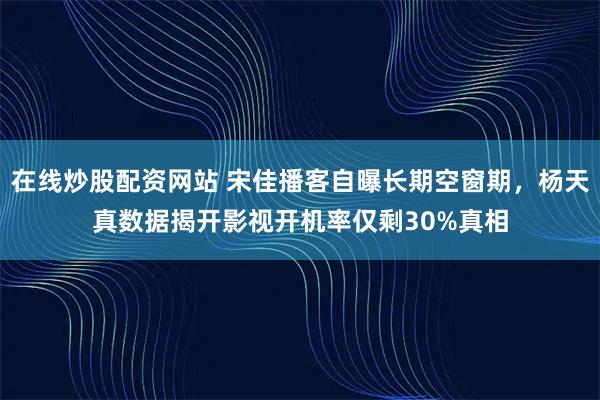 在线炒股配资网站 宋佳播客自曝长期空窗期，杨天真数据揭开影视开机率仅剩30%真相