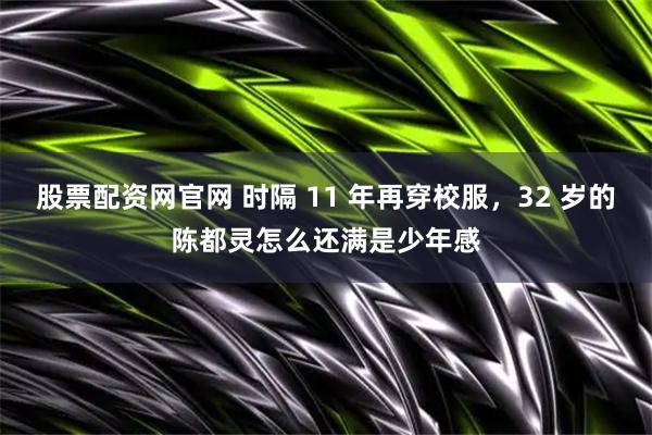 股票配资网官网 时隔 11 年再穿校服，32 岁的陈都灵怎么还满是少年感