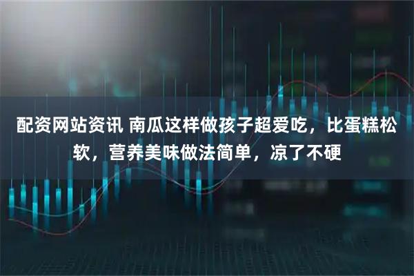 配资网站资讯 南瓜这样做孩子超爱吃,比蛋糕松软,营养美味做法简单,凉了不硬