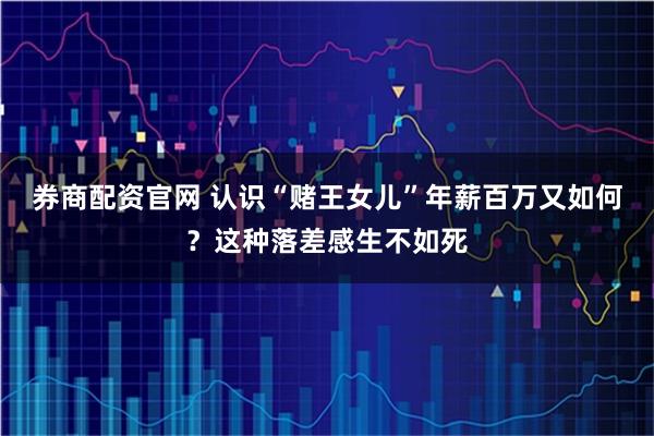券商配资官网 认识“赌王女儿”年薪百万又如何？这种落差感生不如死