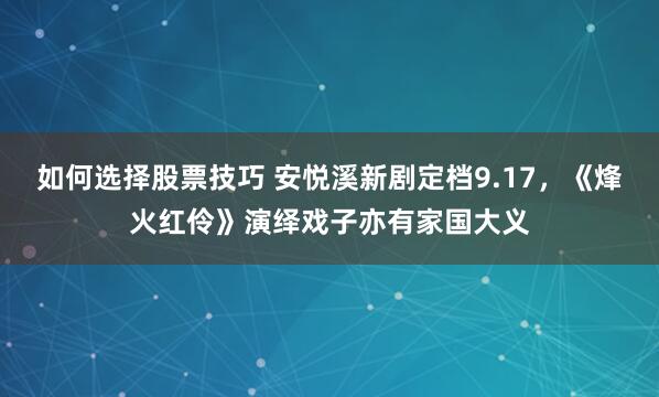 如何选择股票技巧 安悦溪新剧定档9.17，《烽火红伶》演绎戏子亦有家国大义