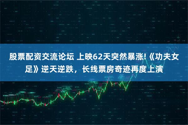股票配资交流论坛 上映62天突然暴涨!《功夫女足》逆天逆跌，长线票房奇迹再度上演
