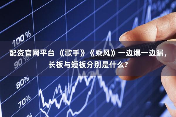 配资官网平台 《歌手》《乘风》一边爆一边漏，长板与短板分别是什么?