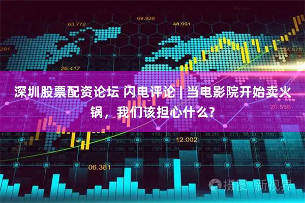 深圳股票配资论坛 闪电评论 | 当电影院开始卖火锅，我们该担心什么?