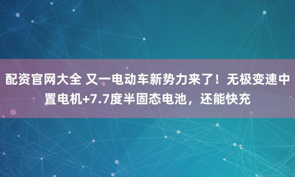 配资官网大全 又一电动车新势力来了！无极变速中置电机+7.7度半固态电池，还能快充