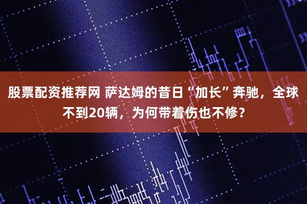 股票配资推荐网 萨达姆的昔日“加长”奔驰，全球不到20辆，为何带着伤也不修？