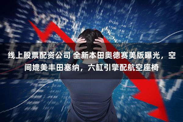 线上股票配资公司 全新本田奥德赛美版曝光，空间媲美丰田塞纳，六缸引擎配航空座椅
