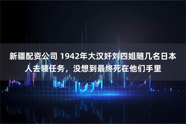 新疆配资公司 1942年大汉奸刘四姐随几名日本人去领任务，没想到最终死在他们手里