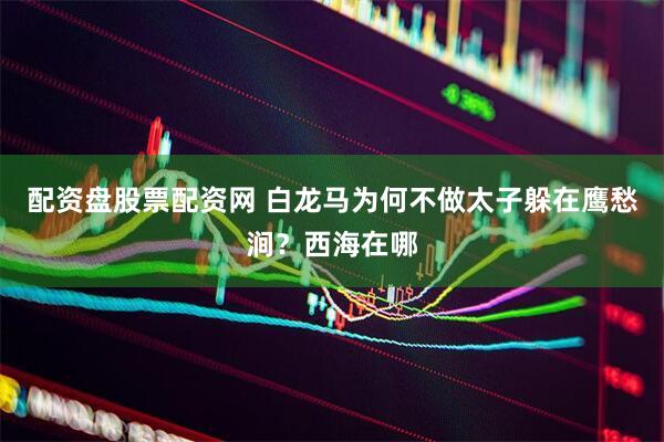 配资盘股票配资网 白龙马为何不做太子躲在鹰愁涧？西海在哪